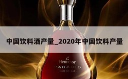 中国饮料酒产量_2020年中国饮料产量